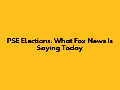 PSE Elections: What Fox News Is Saying Today