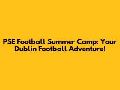PSE Football Summer Camp: Your Dublin Football Adventure!