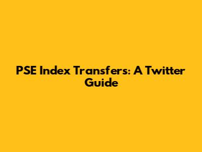 PSE Index Transfers: A Twitter Guide