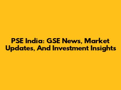 PSE India: GSE News, Market Updates, And Investment Insights