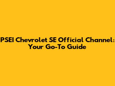 PSEI Chevrolet SE Official Channel: Your Go-To Guide
