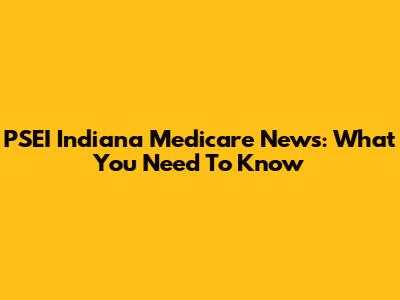 PSEI Indiana Medicare News: What You Need To Know