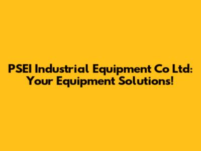 PSEI Industrial Equipment Co Ltd: Your Equipment Solutions!