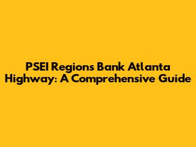 PSEI Regions Bank Atlanta Highway: A Comprehensive Guide