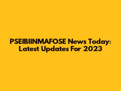 PSEIBIINMAFOSE News Today: Latest Updates For 2023