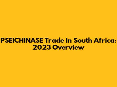PSEICHINASE Trade In South Africa: 2023 Overview