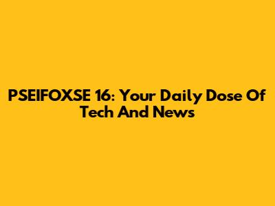 PSEIFOXSE 16: Your Daily Dose Of Tech And News