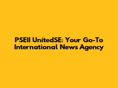 PSEII UnitedSE: Your Go-To International News Agency