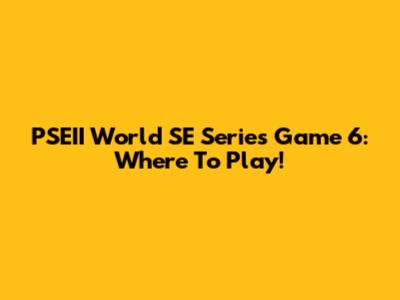 PSEII World SE Series Game 6: Where To Play!
