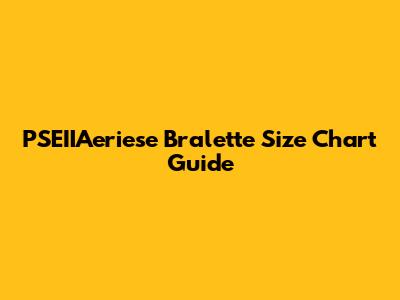 PSEIIAeriese Bralette Size Chart Guide