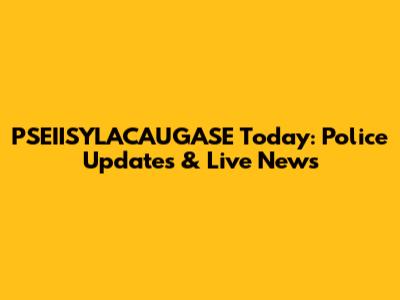 PSEIISYLACAUGASE Today: Police Updates & Live News