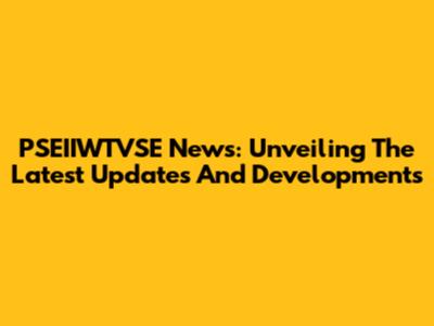 PSEIIWTVSE News: Unveiling The Latest Updates And Developments