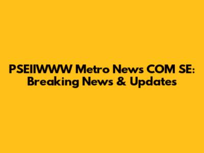 PSEIIWWW Metro News COM SE: Breaking News & Updates