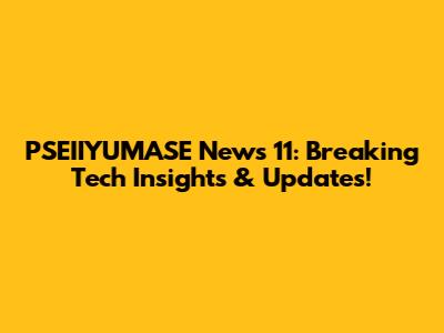 PSEIIYUMASE News 11: Breaking Tech Insights & Updates!