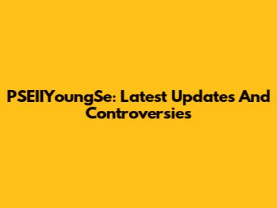 PSEIIYoungSe: Latest Updates And Controversies