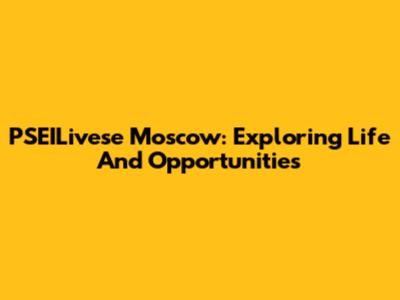 PSEILivese Moscow: Exploring Life And Opportunities