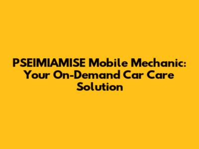 PSEIMIAMISE Mobile Mechanic: Your On-Demand Car Care Solution
