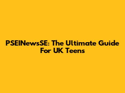 PSEINewsSE: The Ultimate Guide For UK Teens