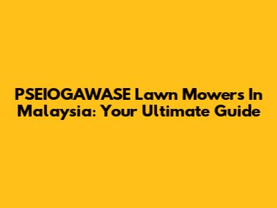 PSEIOGAWASE Lawn Mowers In Malaysia: Your Ultimate Guide