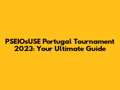 PSEIOsUSE Portugal Tournament 2023: Your Ultimate Guide