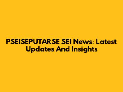 PSEISEPUTARSE SEI News: Latest Updates And Insights