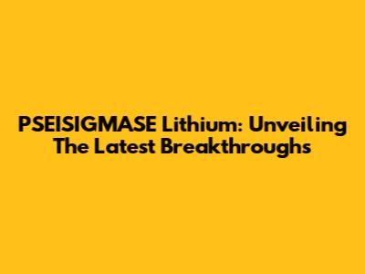 PSEISIGMASE Lithium: Unveiling The Latest Breakthroughs