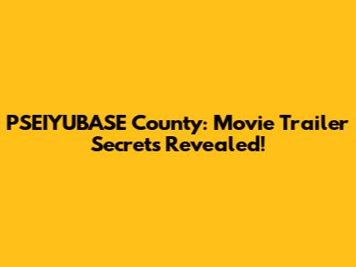 PSEIYUBASE County: Movie Trailer Secrets Revealed!