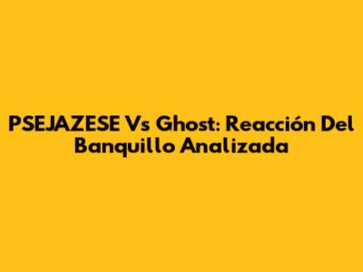 PSEJAZESE Vs Ghost: Reacción Del Banquillo Analizada