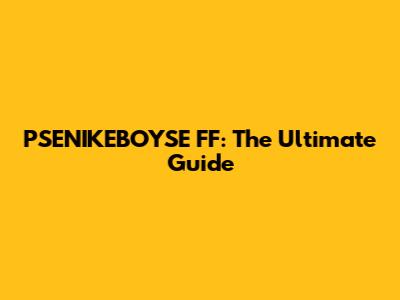 PSENIKEBOYSE FF: The Ultimate Guide
