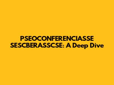PSEOCONFERENCIASSE SESCBERASSCSE: A Deep Dive