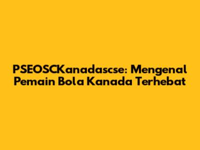 PSEOSCKanadascse: Mengenal Pemain Bola Kanada Terhebat