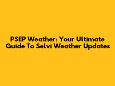 PSEP Weather: Your Ultimate Guide To Selvi Weather Updates