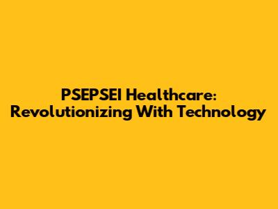 PSEPSEI Healthcare: Revolutionizing With Technology