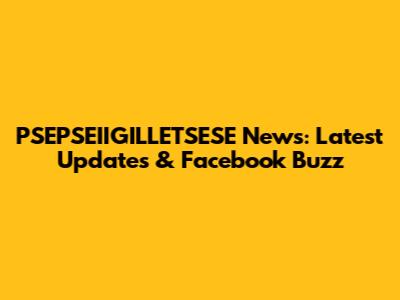 PSEPSEIIGILLETSESE News: Latest Updates & Facebook Buzz