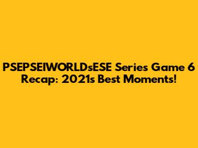 PSEPSEIWORLDsESE Series Game 6 Recap: 2021's Best Moments!