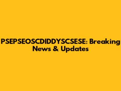 PSEPSEOSCDIDDYSCSESE: Breaking News & Updates