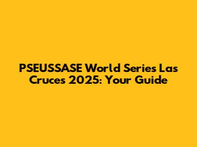 PSEUSSASE World Series Las Cruces 2025: Your Guide