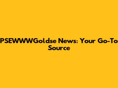 PSEWWWGoldse News: Your Go-To Source