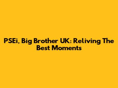 PSEi, Big Brother UK: Reliving The Best Moments