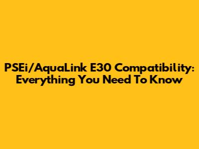PSEi/AquaLink E30 Compatibility: Everything You Need To Know