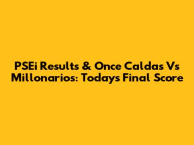 PSEi Results & Once Caldas Vs Millonarios: Today's Final Score