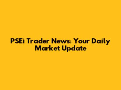 PSEi Trader News: Your Daily Market Update