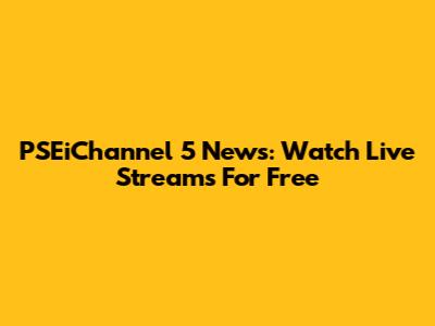 PSEiChannel 5 News: Watch Live Streams For Free
