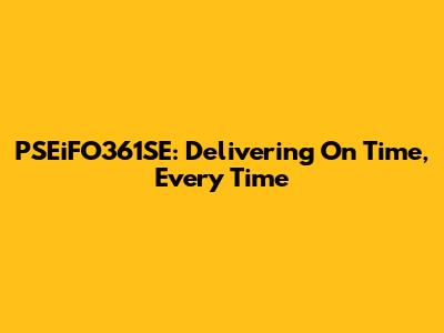 PSEiFO361SE: Delivering On Time, Every Time