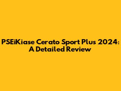 PSEiKiase Cerato Sport Plus 2024: A Detailed Review