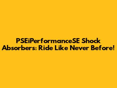 PSEiPerformanceSE Shock Absorbers: Ride Like Never Before!