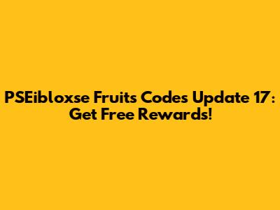 PSEibloxse Fruits Codes Update 17: Get Free Rewards!