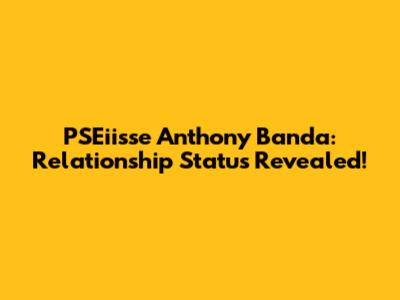 PSEiisse Anthony Banda: Relationship Status Revealed!