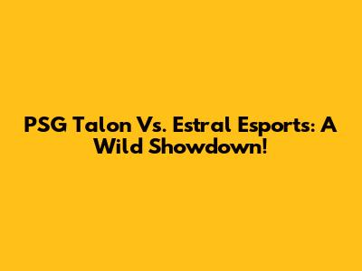 PSG Talon Vs. Estral Esports: A Wild Showdown!