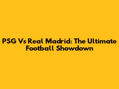 PSG Vs Real Madrid: The Ultimate Football Showdown